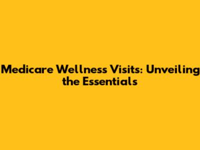 Medicare Wellness Visits: Unveiling the Essentials