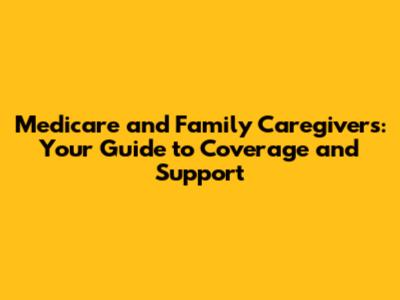 Medicare and Family Caregivers: Your Guide to Coverage and Support