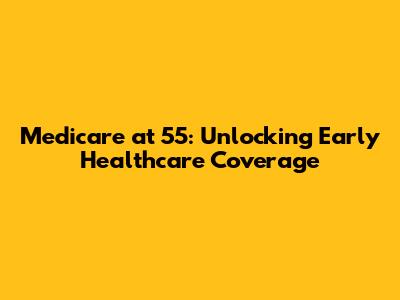 Medicare at 55: Unlocking Early Healthcare Coverage