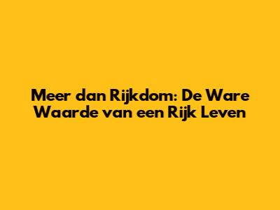 Meer dan Rijkdom: De Ware Waarde van een Rijk Leven