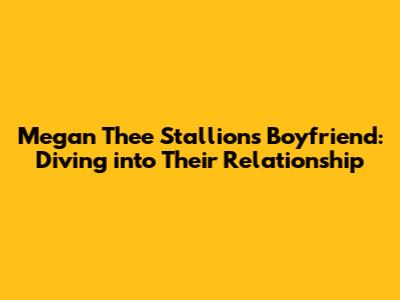 Megan Thee Stallion's Boyfriend: Diving into Their Relationship