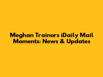 Meghan Trainor's iDaily Mail Moments: News & Updates