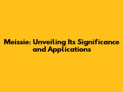 Meissie: Unveiling Its Significance and Applications