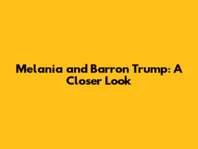 Melania and Barron Trump: A Closer Look