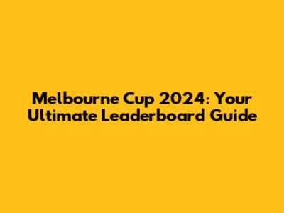 Melbourne Cup 2024: Your Ultimate Leaderboard Guide