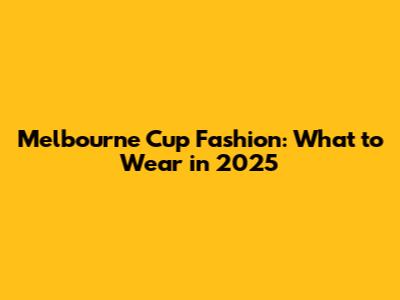 Melbourne Cup Fashion: What to Wear in 2025