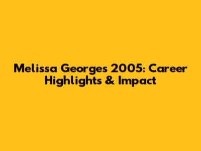 Melissa George's 2005: Career Highlights & Impact