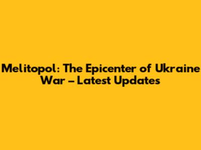 Melitopol: The Epicenter of Ukraine War – Latest Updates