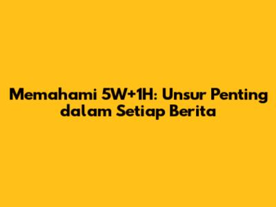 Memahami 5W+1H: Unsur Penting dalam Setiap Berita