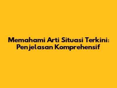 Memahami Arti Situasi Terkini: Penjelasan Komprehensif