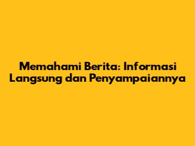 Memahami Berita: Informasi Langsung dan Penyampaiannya