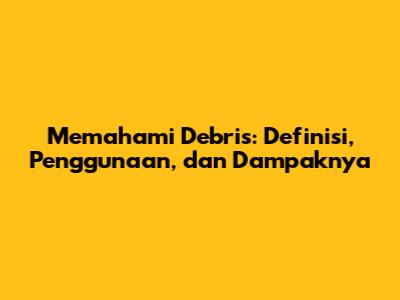 Memahami Debris: Definisi, Penggunaan, dan Dampaknya
