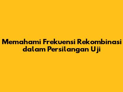 Memahami Frekuensi Rekombinasi dalam Persilangan Uji