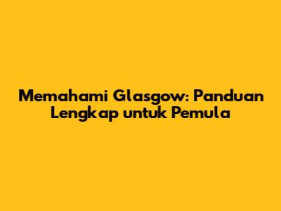 Memahami Glasgow: Panduan Lengkap untuk Pemula