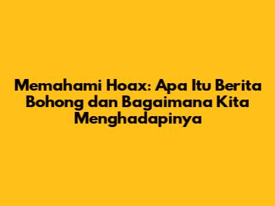 Memahami Hoax: Apa Itu Berita Bohong dan Bagaimana Kita Menghadapinya