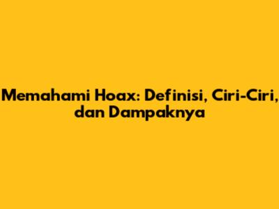 Memahami Hoax: Definisi, Ciri-Ciri, dan Dampaknya
