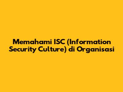 Memahami ISC (Information Security Culture) di Organisasi