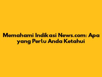 Memahami Indikasi News.com: Apa yang Perlu Anda Ketahui