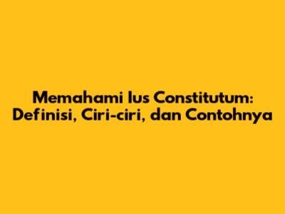 Memahami Ius Constitutum: Definisi, Ciri-ciri, dan Contohnya