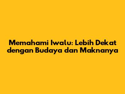 Memahami Iwalu: Lebih Dekat dengan Budaya dan Maknanya