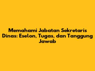 Memahami Jabatan Sekretaris Dinas: Eselon, Tugas, dan Tanggung Jawab