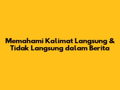 Memahami Kalimat Langsung & Tidak Langsung dalam Berita