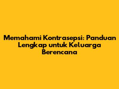 Memahami Kontrasepsi: Panduan Lengkap untuk Keluarga Berencana