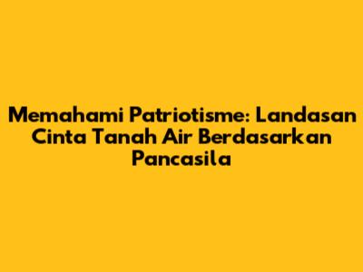 Memahami Patriotisme: Landasan Cinta Tanah Air Berdasarkan Pancasila