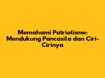 Memahami Patriotisme: Mendukung Pancasila dan Ciri-Cirinya