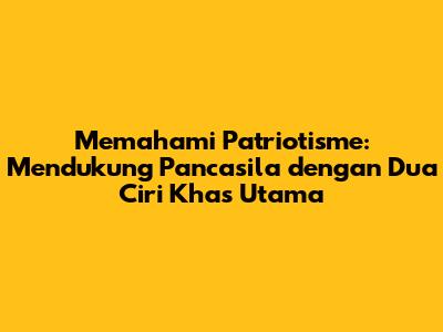 Memahami Patriotisme: Mendukung Pancasila dengan Dua Ciri Khas Utama