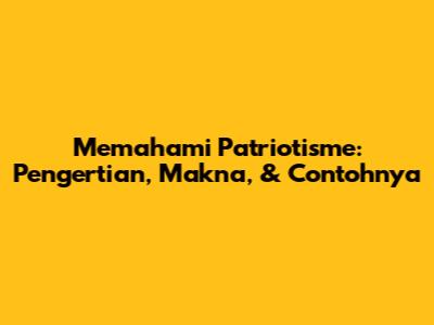 Memahami Patriotisme: Pengertian, Makna, & Contohnya