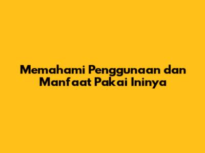 Memahami Penggunaan dan Manfaat 'Pakai Ininya'