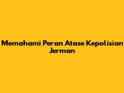 Memahami Peran Atase Kepolisian Jerman