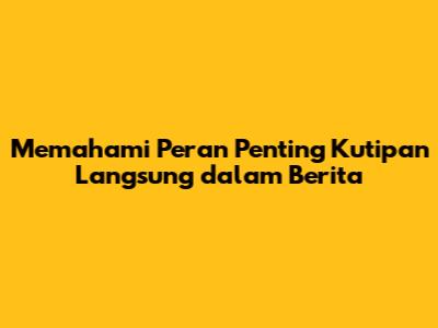 Memahami Peran Penting Kutipan Langsung dalam Berita