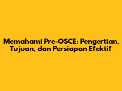 Memahami Pre-OSCE: Pengertian, Tujuan, dan Persiapan Efektif