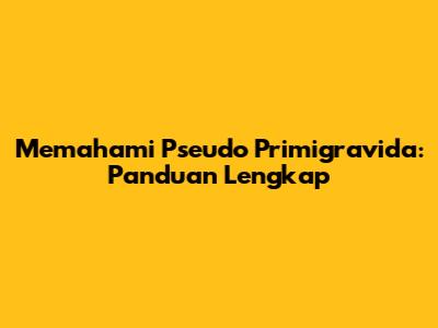 Memahami Pseudo Primigravida: Panduan Lengkap