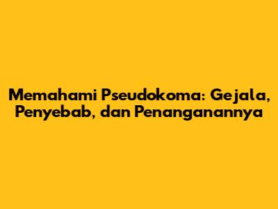 Memahami Pseudokoma: Gejala, Penyebab, dan Penanganannya