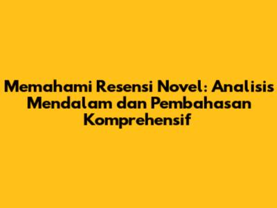 Memahami Resensi Novel: Analisis Mendalam dan Pembahasan Komprehensif