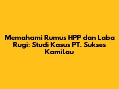 Memahami Rumus HPP dan Laba Rugi: Studi Kasus PT. Sukses Kamilau