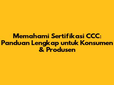 Memahami Sertifikasi CCC: Panduan Lengkap untuk Konsumen & Produsen
