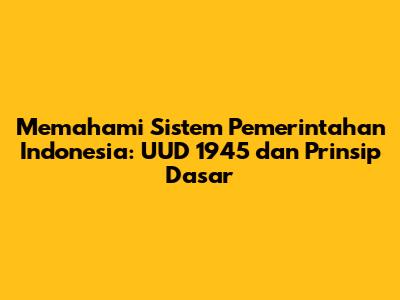 Memahami Sistem Pemerintahan Indonesia: UUD 1945 dan Prinsip Dasar