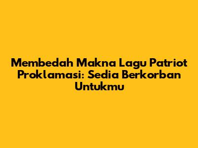 Membedah Makna Lagu Patriot Proklamasi: Sedia Berkorban Untukmu