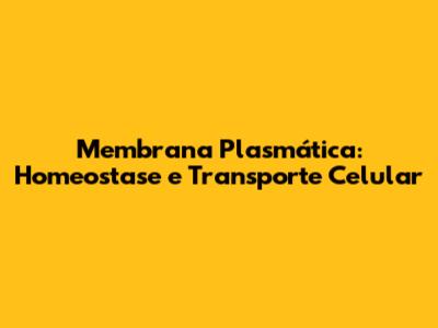 Membrana Plasmática: Homeostase e Transporte Celular