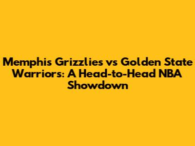 Memphis Grizzlies vs Golden State Warriors: A Head-to-Head NBA Showdown