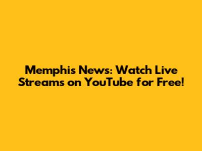 Memphis News: Watch Live Streams on YouTube for Free!
