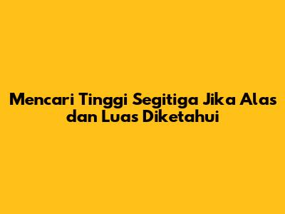 Mencari Tinggi Segitiga Jika Alas dan Luas Diketahui