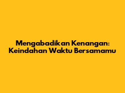 Mengabadikan Kenangan: Keindahan Waktu Bersamamu