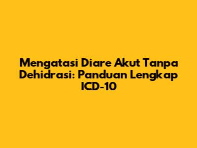 Mengatasi Diare Akut Tanpa Dehidrasi: Panduan Lengkap ICD-10