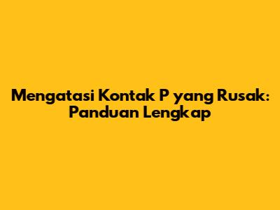 Mengatasi Kontak 'P' yang Rusak: Panduan Lengkap