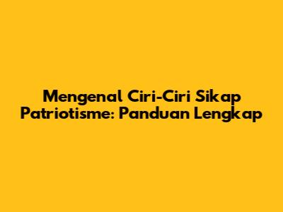 Mengenal Ciri-Ciri Sikap Patriotisme: Panduan Lengkap